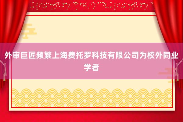外审巨匠频繁上海费托罗科技有限公司为校外同业学者