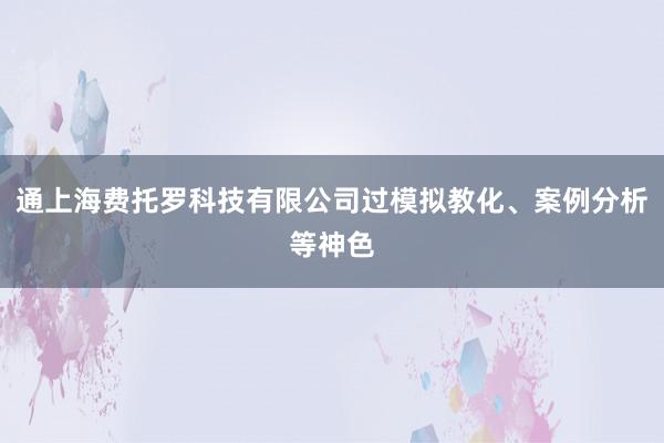 通上海费托罗科技有限公司过模拟教化、案例分析等神色