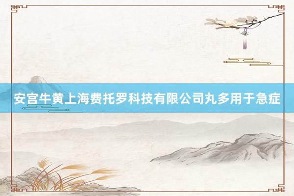 安宫牛黄上海费托罗科技有限公司丸多用于急症