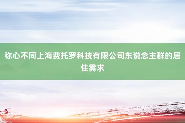 称心不同上海费托罗科技有限公司东说念主群的居住需求