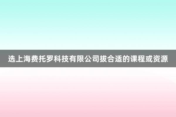 选上海费托罗科技有限公司拔合适的课程或资源